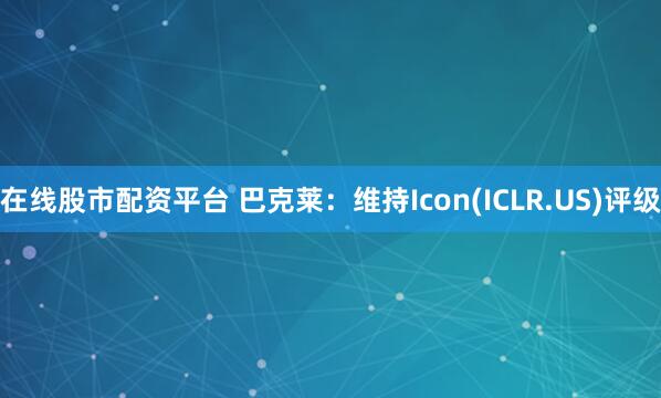在线股市配资平台 巴克莱：维持Icon(ICLR.US)评级