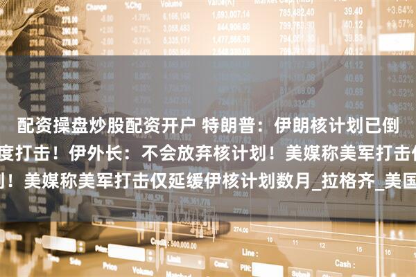 配资操盘炒股配资开户 特朗普：伊朗核计划已倒退数十年，若重启将再度打击！伊外长：不会放弃核计划！美媒称美军打击仅延缓伊核计划数月_拉格齐_美国_时讯