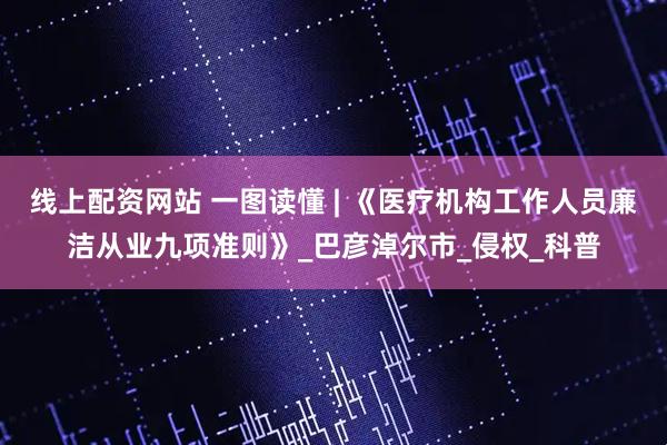 线上配资网站 一图读懂 | 《医疗机构工作人员廉洁从业九项准则》_巴彦淖尔市_侵权_科普