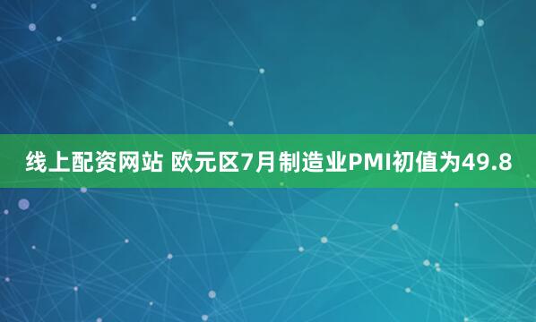 线上配资网站 欧元区7月制造业PMI初值为49.8