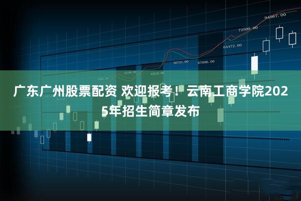 广东广州股票配资 欢迎报考！云南工商学院2025年招生简章发布