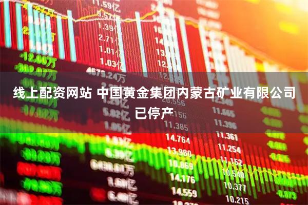 线上配资网站 中国黄金集团内蒙古矿业有限公司已停产
