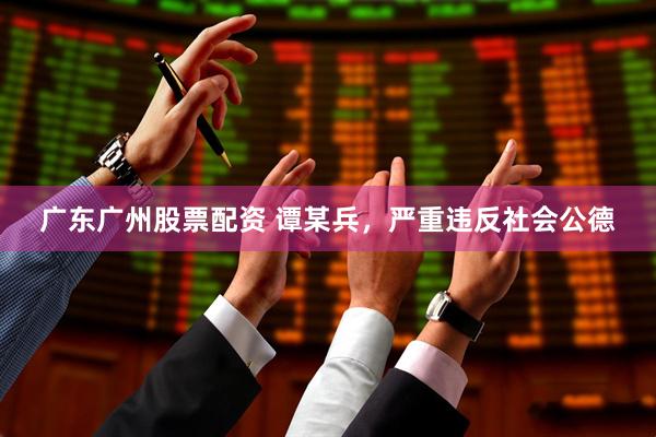 广东广州股票配资 谭某兵，严重违反社会公德