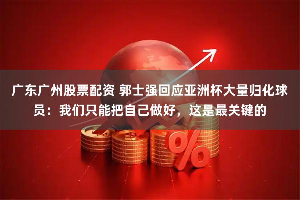 广东广州股票配资 郭士强回应亚洲杯大量归化球员：我们只能把自己做好，这是最关键的