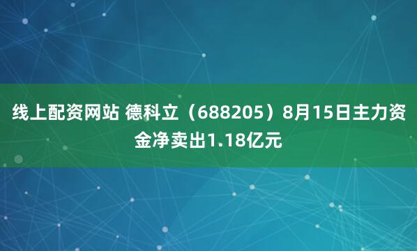 线上配资网站 德科立（688205）8月15日主力资金净卖出1.18亿元
