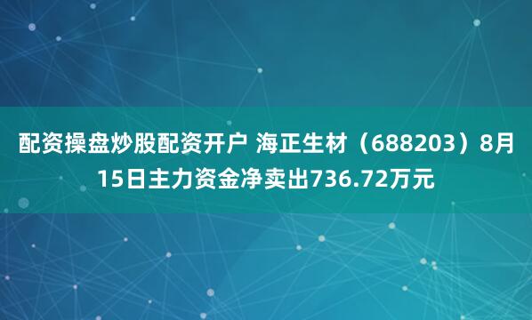 配资操盘炒股配资开户 海正生材（688203）8月15日主力资金净卖出736.72万元