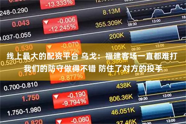 线上最大的配资平台 乌戈：福建客场一直都难打 我们的防守做得不错 防住了对方的投手