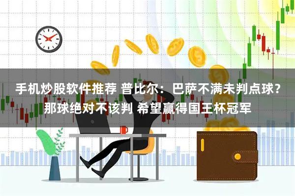 手机炒股软件推荐 普比尔：巴萨不满未判点球？那球绝对不该判 希望赢得国王杯冠军